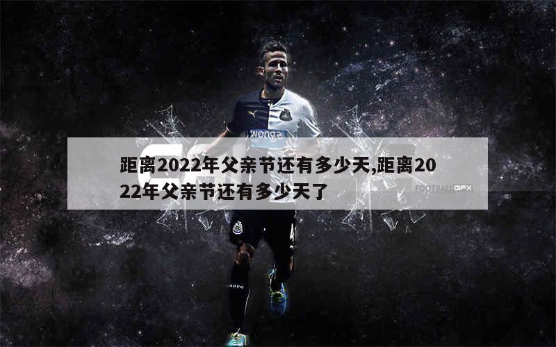 距离2022年父亲节还有多少天,距离2022年父亲节还有多少天了