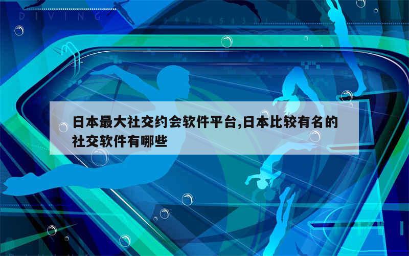 日本最大社交约会软件平台,日本比较有名的社交软件有哪些