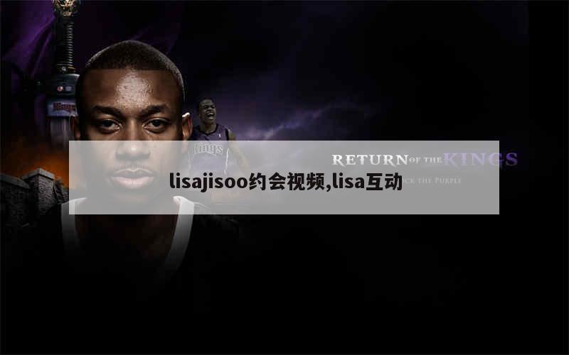 lisajisoo约会视频,lisa互动