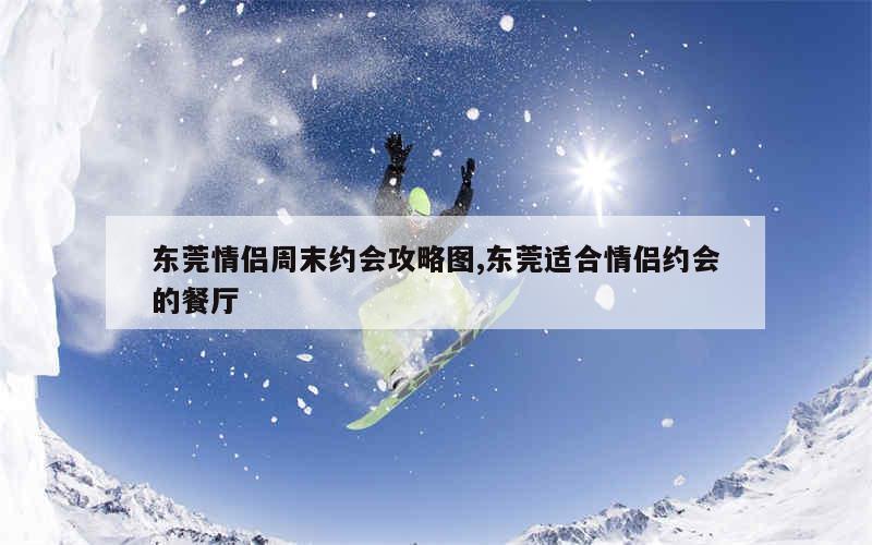 东莞情侣周末约会攻略图,东莞适合情侣约会的餐厅