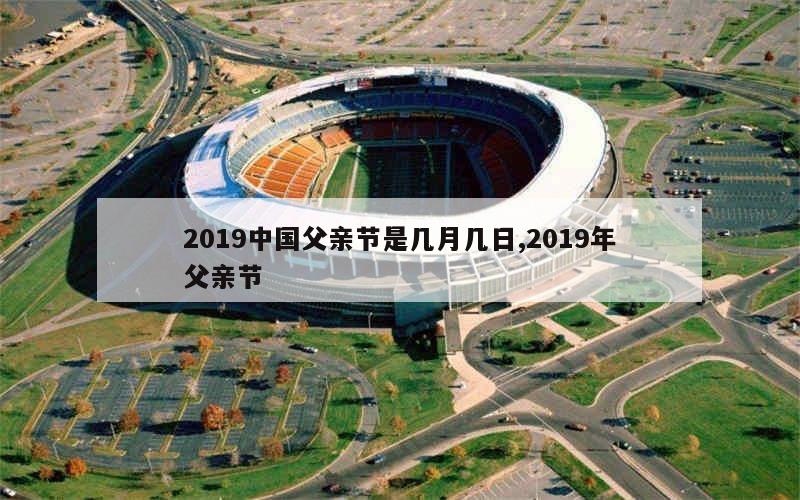 2019中国父亲节是几月几日,2019年父亲节