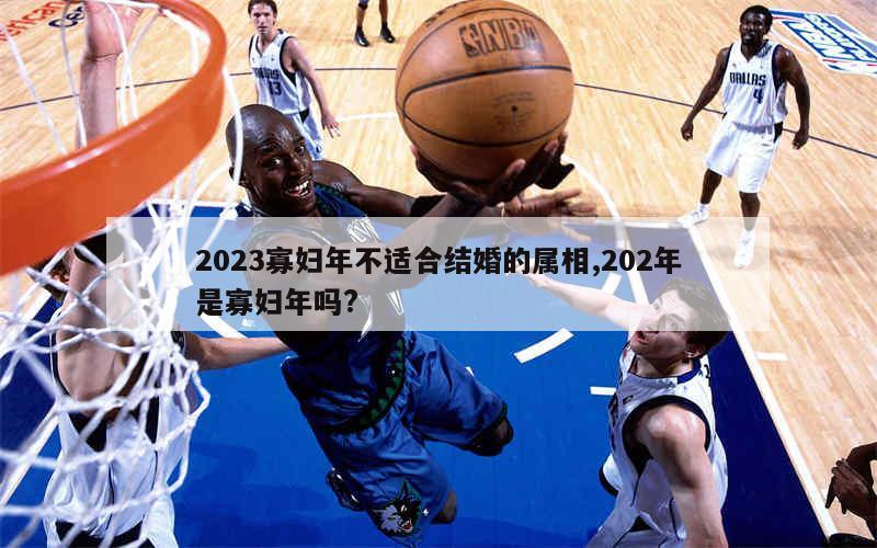 2023寡妇年不适合结婚的属相,202年是寡妇年吗?