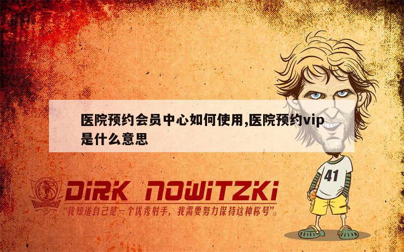 医院预约会员中心如何使用,医院预约vip是什么意思