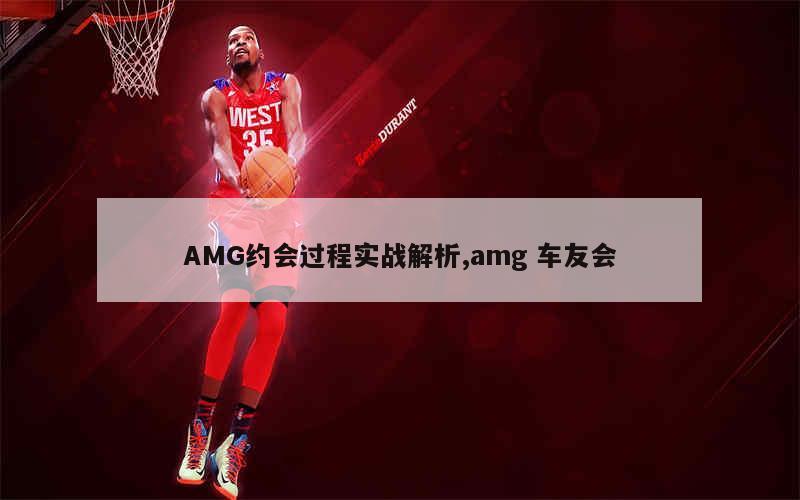 AMG约会过程实战解析,amg 车友会