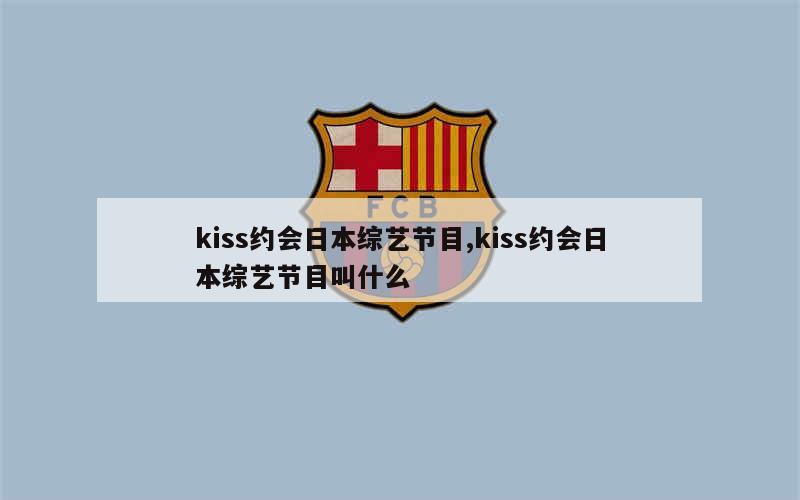 kiss约会日本综艺节目,kiss约会日本综艺节目叫什么