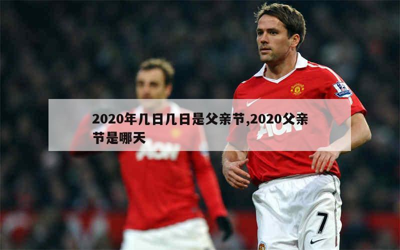 2020年几日几日是父亲节,2020父亲节是哪天