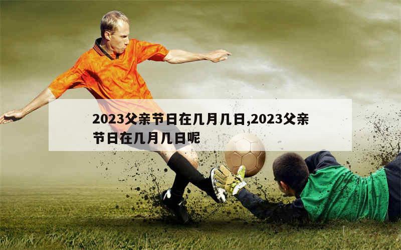 2023父亲节日在几月几日,2023父亲节日在几月几日呢