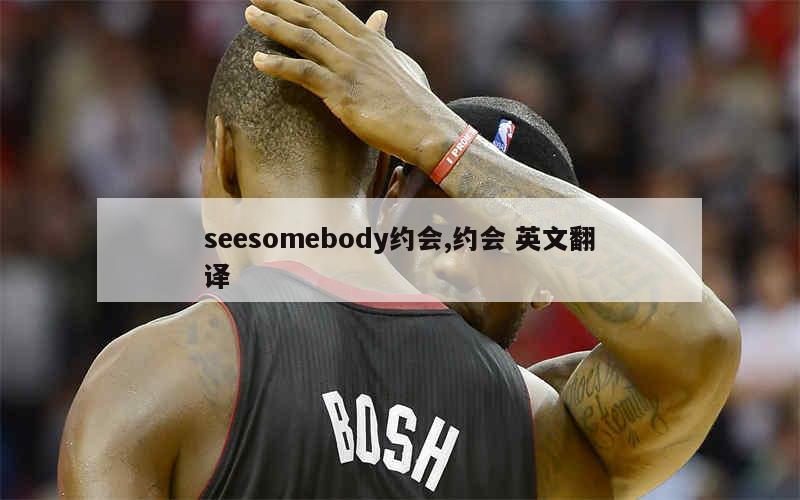 seesomebody约会,约会 英文翻译