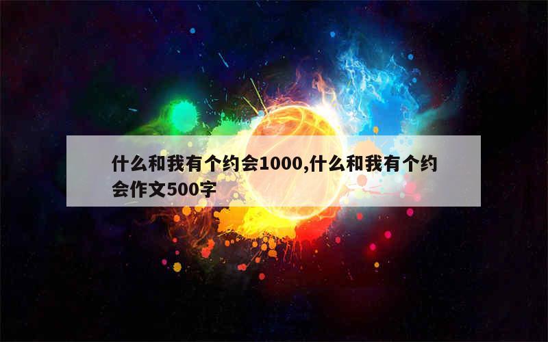 什么和我有个约会1000,什么和我有个约会作文500字