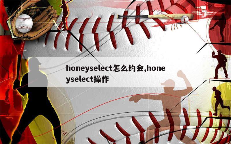 honeyselect怎么约会,honeyselect操作