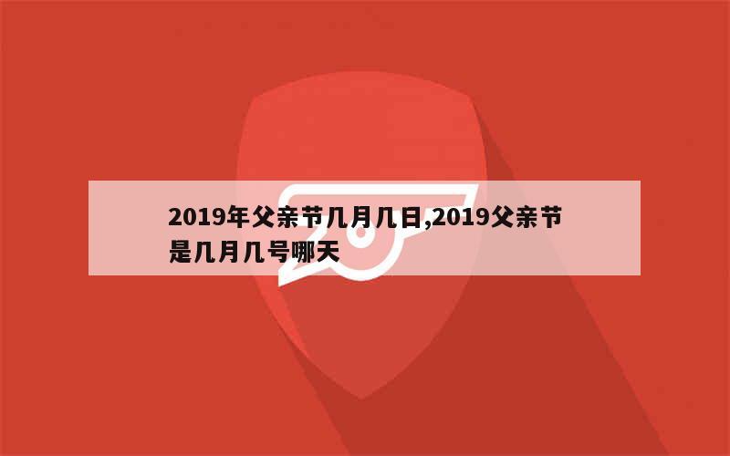 2019年父亲节几月几日,2019父亲节是几月几号哪天