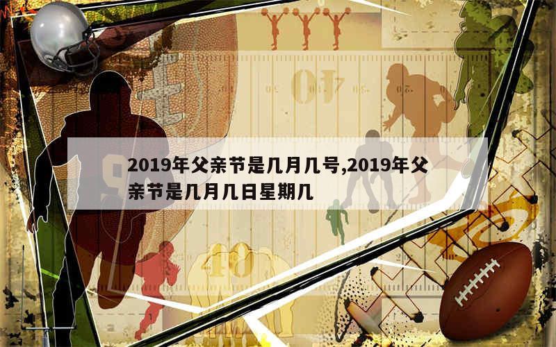 2019年父亲节是几月几号,2019年父亲节是几月几日星期几