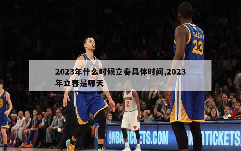 2023年什么时候立春具体时间,2023年立春是哪天