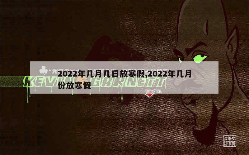 2022年几月几日放寒假,2022年几月份放寒假