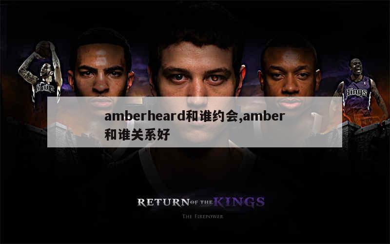 amberheard和谁约会,amber和谁关系好