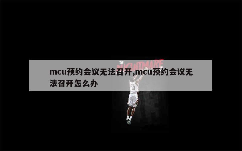 mcu预约会议无法召开,mcu预约会议无法召开怎么办