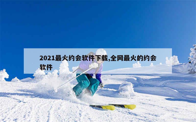 2021最火约会软件下载,全网最火的约会软件