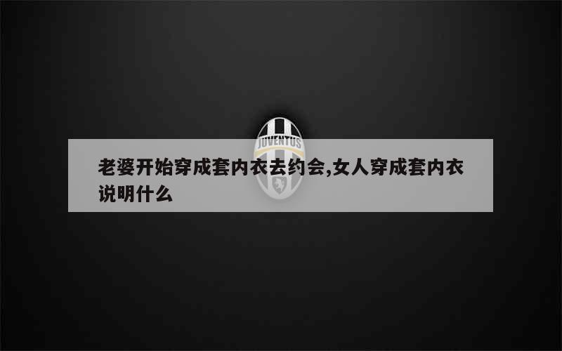 老婆开始穿成套内衣去约会,女人穿成套内衣说明什么