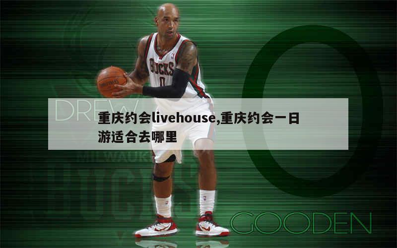 重庆约会livehouse,重庆约会一日游适合去哪里