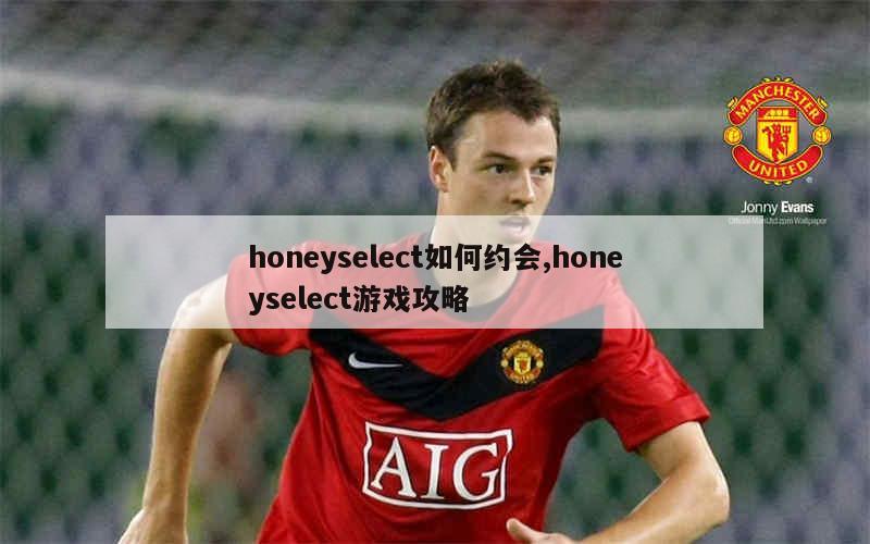 honeyselect如何约会,honeyselect游戏攻略