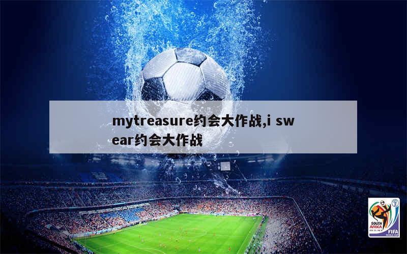 mytreasure约会大作战,i swear约会大作战