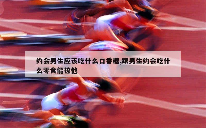 约会男生应该吃什么口香糖,跟男生约会吃什么零食能撩他