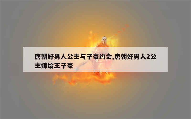 唐朝好男人公主与子豪约会,唐朝好男人2公主嫁给王子豪