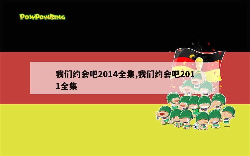 我们约会吧2014全集,我们约会吧2011全集