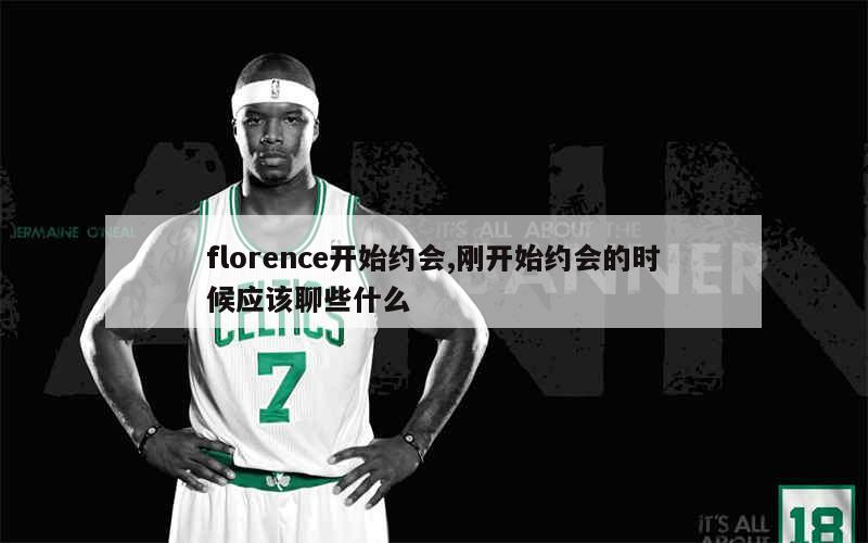 florence开始约会,刚开始约会的时候应该聊些什么