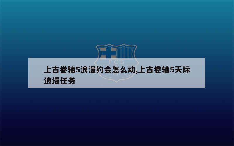 上古卷轴5浪漫约会怎么动,上古卷轴5天际浪漫任务