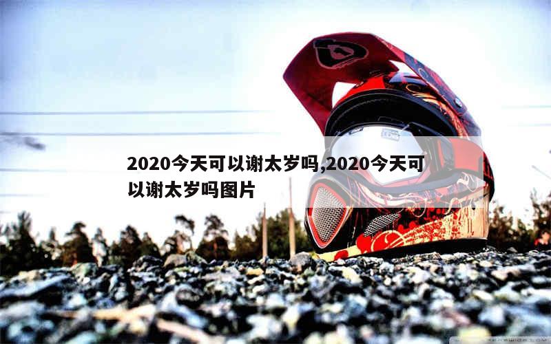 2020今天可以谢太岁吗,2020今天可以谢太岁吗图片