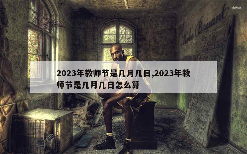 2023年教师节是几月几日,2023年教师节是几月几日怎么算