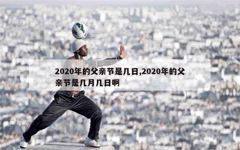 2020年的父亲节是几日,2020年的父亲节是几月几日啊