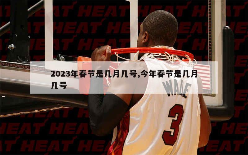 2023年春节是几月几号,今年春节是几月几号